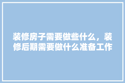 装修房子需要做些什么，装修后期需要做什么准备工作。 装修房子需要做些什么，装修后期需要做什么准备工作。 装修知识