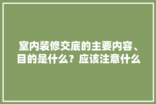 室内装修交底的主要内容、目的是什么？应该注意什么，装修需要准备什么项目呢。 室内装修交底的主要内容、目的是什么？应该注意什么，装修需要准备什么项目呢。 买房须知