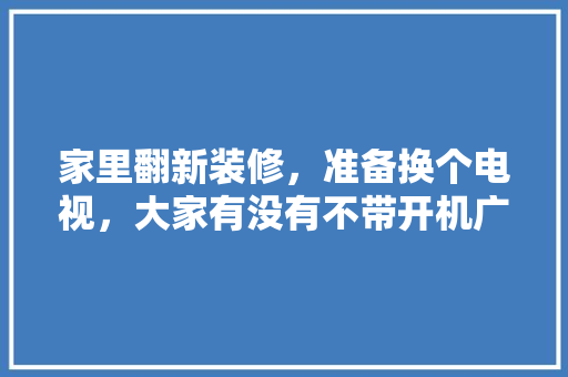 家里翻新装修，准备换个电视，大家有没有不带开机广告的智能电视推荐呀，准备装修先看什么电视好。 家里翻新装修，准备换个电视，大家有没有不带开机广告的智能电视推荐呀，准备装修先看什么电视好。 家居设计