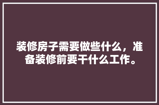 装修房子需要做些什么，准备装修前要干什么工作。 装修房子需要做些什么，准备装修前要干什么工作。 二手房