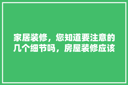 家居装修，您知道要注意的几个细节吗，房屋装修应该准备些什么东西。 家居装修，您知道要注意的几个细节吗，房屋装修应该准备些什么东西。 装修知识