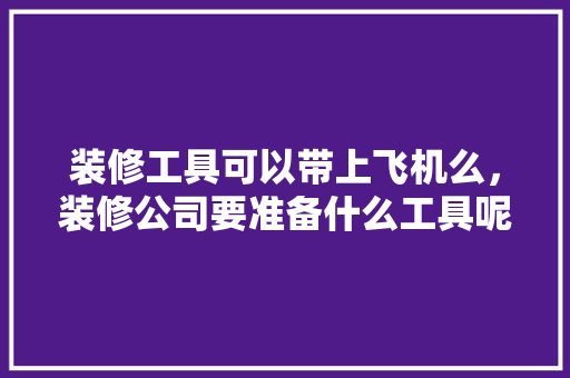 装修工具可以带上飞机么，装修公司要准备什么工具呢。 装修工具可以带上飞机么，装修公司要准备什么工具呢。 装修知识