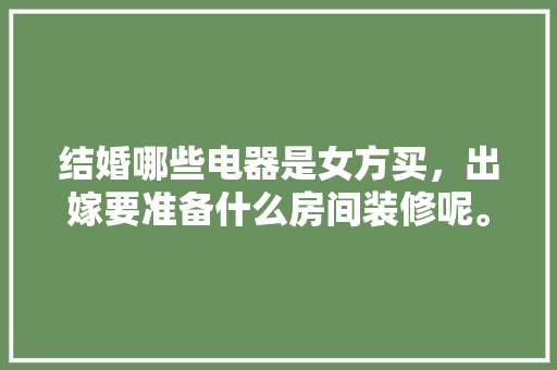 结婚哪些电器是女方买，出嫁要准备什么房间装修呢。 结婚哪些电器是女方买，出嫁要准备什么房间装修呢。 装修知识