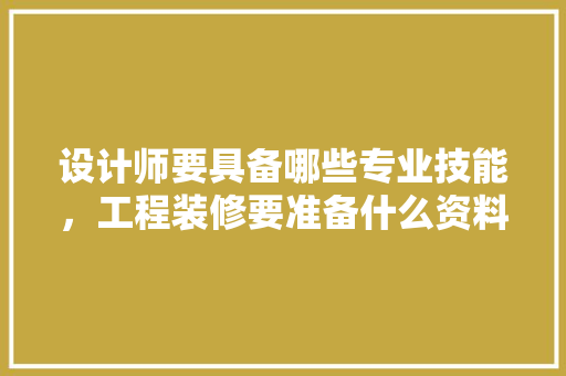设计师要具备哪些专业技能，工程装修要准备什么资料呢。 设计师要具备哪些专业技能，工程装修要准备什么资料呢。 装修知识