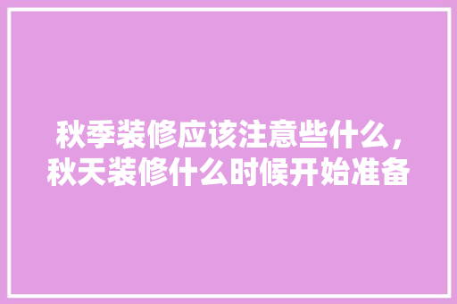秋季装修应该注意些什么，秋天装修什么时候开始准备好。 秋季装修应该注意些什么，秋天装修什么时候开始准备好。 二手房