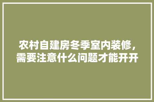 农村自建房冬季室内装修，需要注意什么问题才能开开心心在新房里过年，冬天上班装修要准备什么材料。 农村自建房冬季室内装修，需要注意什么问题才能开开心心在新房里过年，冬天上班装修要准备什么材料。 买房须知