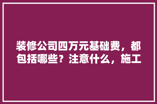 装修公司四万元基础费，都包括哪些？注意什么，施工队装修要准备什么东西。 装修公司四万元基础费，都包括哪些？注意什么，施工队装修要准备什么东西。 家居设计