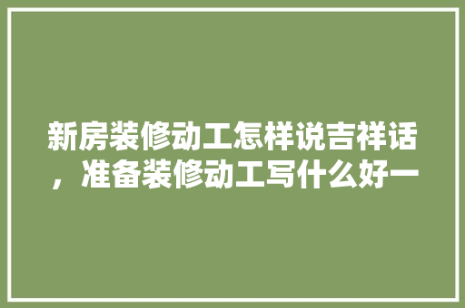 新房装修动工怎样说吉祥话，准备装修动工写什么好一点。 新房装修动工怎样说吉祥话，准备装修动工写什么好一点。 家居设计