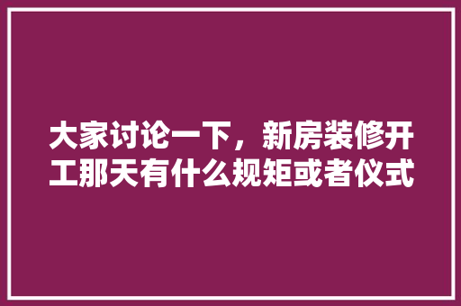 大家讨论一下，新房装修开工那天有什么规矩或者仪式，装修当天准备什么仪式好呢。 大家讨论一下，新房装修开工那天有什么规矩或者仪式，装修当天准备什么仪式好呢。 家居设计