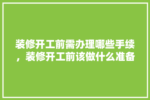 装修开工前需办理哪些手续，装修开工前该做什么准备工作。 装修开工前需办理哪些手续，装修开工前该做什么准备工作。 二手房