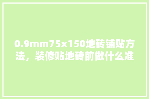 0.9mm75x150地砖铺贴方法，装修贴地砖前做什么准备工作。 0.9mm75x150地砖铺贴方法，装修贴地砖前做什么准备工作。 二手房
