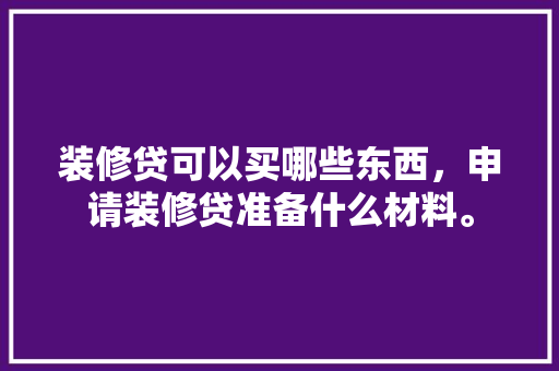 装修贷可以买哪些东西，申请装修贷准备什么材料。 装修贷可以买哪些东西，申请装修贷准备什么材料。 装修知识