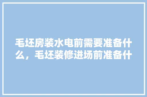 毛坯房装水电前需要准备什么，毛坯装修进场前准备什么东西。 毛坯房装水电前需要准备什么，毛坯装修进场前准备什么东西。 二手房