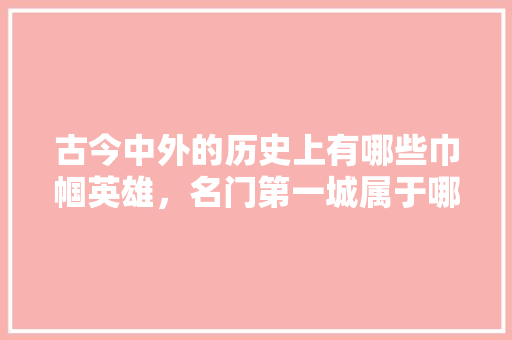 古今中外的历史上有哪些巾帼英雄，名门第一城属于哪个社区。 古今中外的历史上有哪些巾帼英雄，名门第一城属于哪个社区。 家居设计