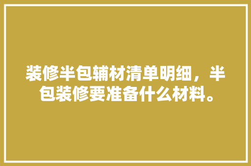 装修半包辅材清单明细，半包装修要准备什么材料。 装修半包辅材清单明细，半包装修要准备什么材料。 买房须知