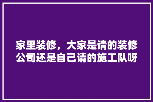 家里装修，大家是请的装修公司还是自己请的施工队呀，自己请人装修要准备什么东西。 家里装修，大家是请的装修公司还是自己请的施工队呀，自己请人装修要准备什么东西。 装修知识