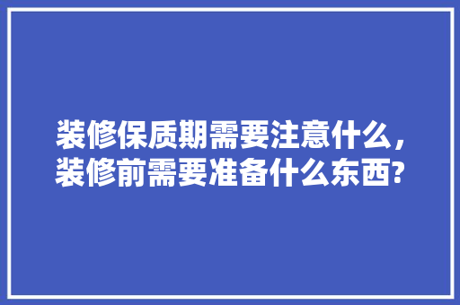 装修保质期需要注意什么，装修前需要准备什么东西?。 装修保质期需要注意什么，装修前需要准备什么东西?。 家居装饰