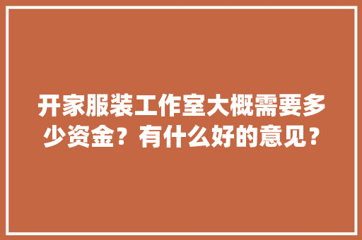 开家服装工作室大概需要多少资金？有什么好的意见？（纯粹小白)，装修工作室开店准备什么东西。 开家服装工作室大概需要多少资金？有什么好的意见？（纯粹小白)，装修工作室开店准备什么东西。 买房须知
