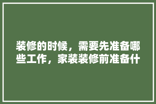装修的时候，需要先准备哪些工作，家装装修前准备什么材料好。 装修的时候，需要先准备哪些工作，家装装修前准备什么材料好。 买房须知