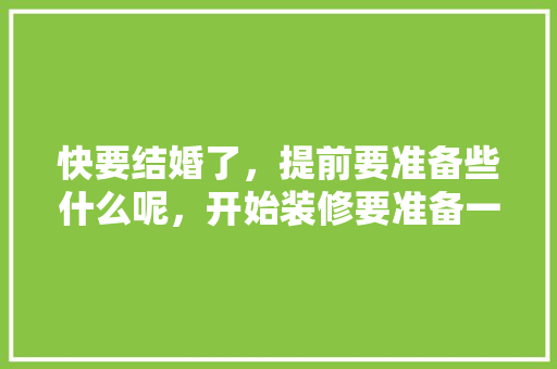 快要结婚了，提前要准备些什么呢，开始装修要准备一些什么东西。 快要结婚了，提前要准备些什么呢，开始装修要准备一些什么东西。 家居设计