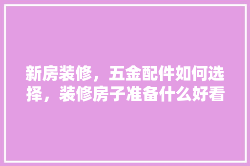 新房装修，五金配件如何选择，装修房子准备什么好看的东西呢。 新房装修，五金配件如何选择，装修房子准备什么好看的东西呢。 买房须知