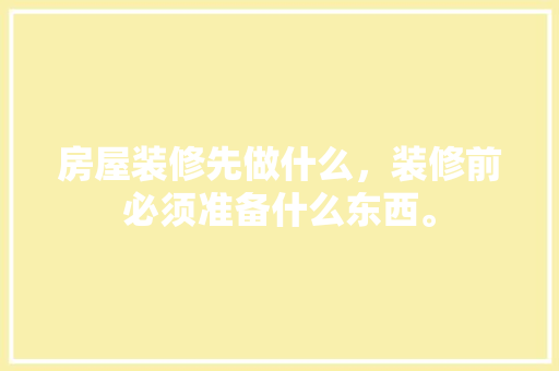 房屋装修先做什么，装修前必须准备什么东西。 房屋装修先做什么，装修前必须准备什么东西。 家居设计