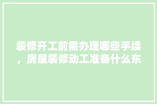 装修开工前需办理哪些手续，房屋装修动工准备什么东西。 装修开工前需办理哪些手续，房屋装修动工准备什么东西。 装修知识