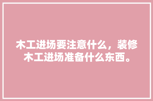 木工进场要注意什么，装修木工进场准备什么东西。 木工进场要注意什么，装修木工进场准备什么东西。 家居装饰