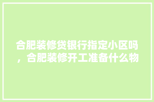 合肥装修贷银行指定小区吗，合肥装修开工准备什么物品。 合肥装修贷银行指定小区吗，合肥装修开工准备什么物品。 二手房