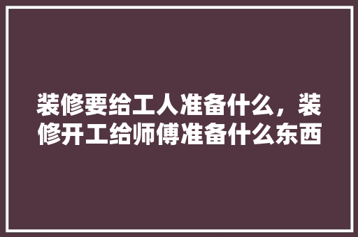 装修要给工人准备什么，装修开工给师傅准备什么东西。 装修要给工人准备什么，装修开工给师傅准备什么东西。 二手房