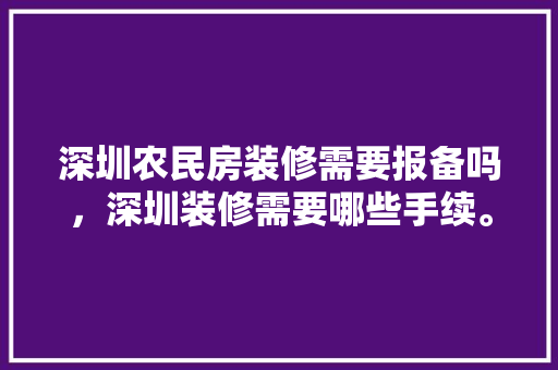 深圳农民房装修需要报备吗，深圳装修需要哪些手续。 深圳农民房装修需要报备吗，深圳装修需要哪些手续。 家居装饰