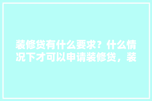 装修贷有什么要求？什么情况下才可以申请装修贷，装修新房要准备什么手续和证件。 装修贷有什么要求？什么情况下才可以申请装修贷，装修新房要准备什么手续和证件。 家居设计