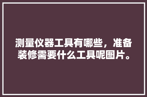 测量仪器工具有哪些，准备装修需要什么工具呢图片。 测量仪器工具有哪些，准备装修需要什么工具呢图片。 家居装饰