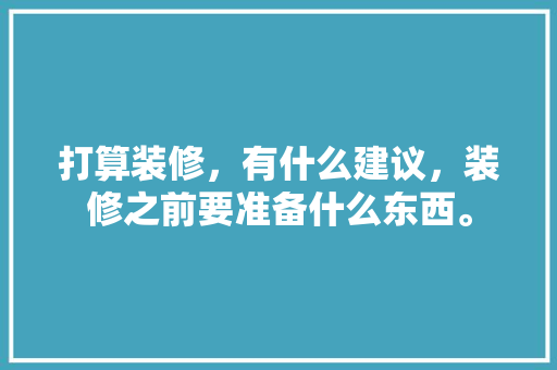 打算装修，有什么建议，装修之前要准备什么东西。 打算装修，有什么建议，装修之前要准备什么东西。 二手房