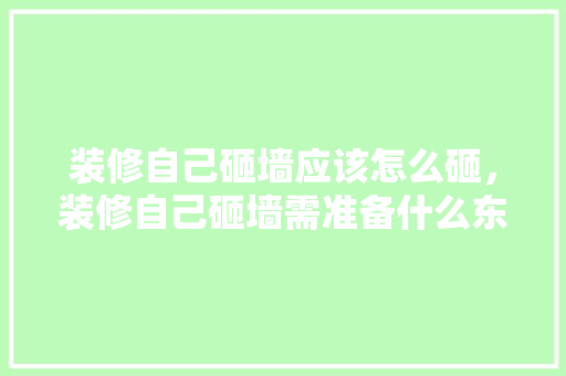 装修自己砸墙应该怎么砸，装修自己砸墙需准备什么东西。 装修自己砸墙应该怎么砸，装修自己砸墙需准备什么东西。 二手房