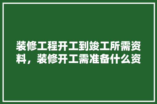 装修工程开工到竣工所需资料，装修开工需准备什么资料呢。 装修工程开工到竣工所需资料，装修开工需准备什么资料呢。 家居装饰