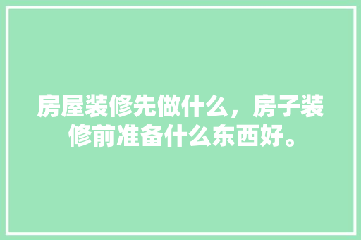 房屋装修先做什么，房子装修前准备什么东西好。 房屋装修先做什么，房子装修前准备什么东西好。 家居设计