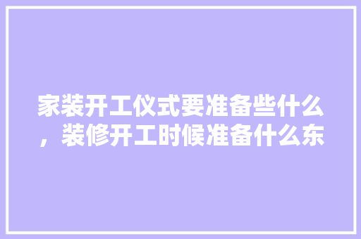 家装开工仪式要准备些什么，装修开工时候准备什么东西。 家装开工仪式要准备些什么，装修开工时候准备什么东西。 买房须知