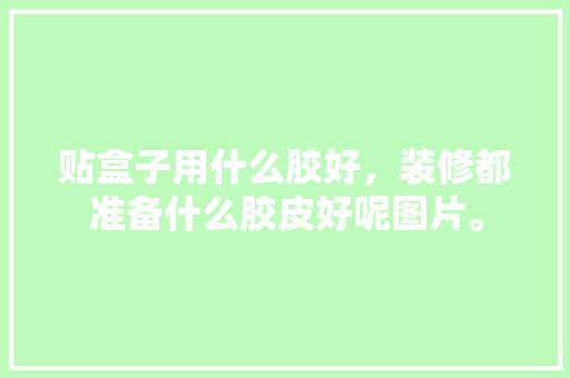 贴盒子用什么胶好，装修都准备什么胶皮好呢图片。 贴盒子用什么胶好，装修都准备什么胶皮好呢图片。 二手房