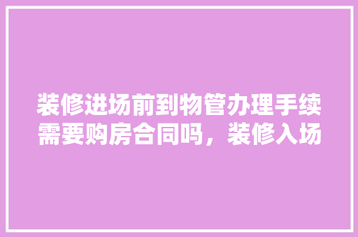 装修进场前到物管办理手续需要购房合同吗，装修入场前需准备什么东西。 装修进场前到物管办理手续需要购房合同吗，装修入场前需准备什么东西。 装修知识