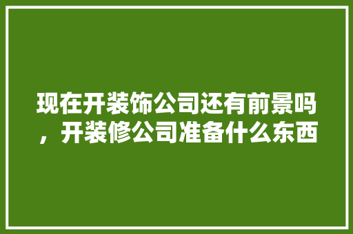 现在开装饰公司还有前景吗，开装修公司准备什么东西好。 现在开装饰公司还有前景吗，开装修公司准备什么东西好。 家居设计