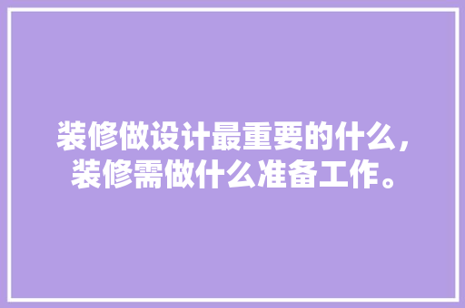 装修做设计最重要的什么，装修需做什么准备工作。 装修做设计最重要的什么，装修需做什么准备工作。 家居设计