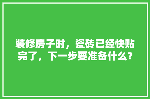 装修房子时，瓷砖已经快贴完了，下一步要准备什么？注意哪些，准备装修的顺序是什么呢英语。 装修房子时，瓷砖已经快贴完了，下一步要准备什么？注意哪些，准备装修的顺序是什么呢英语。 家居装饰