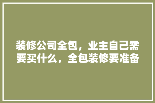 装修公司全包，业主自己需要买什么，全包装修要准备什么材料。 装修公司全包，业主自己需要买什么，全包装修要准备什么材料。 装修知识