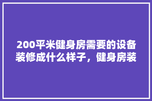 200平米健身房需要的设备装修成什么样子，健身房装修前做什么准备工作。 200平米健身房需要的设备装修成什么样子，健身房装修前做什么准备工作。 二手房