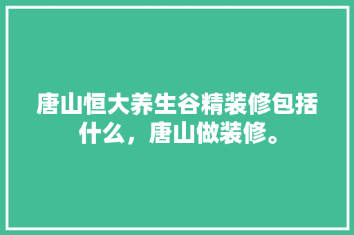 唐山恒大养生谷精装修包括什么，唐山做装修。 唐山恒大养生谷精装修包括什么，唐山做装修。 家居设计