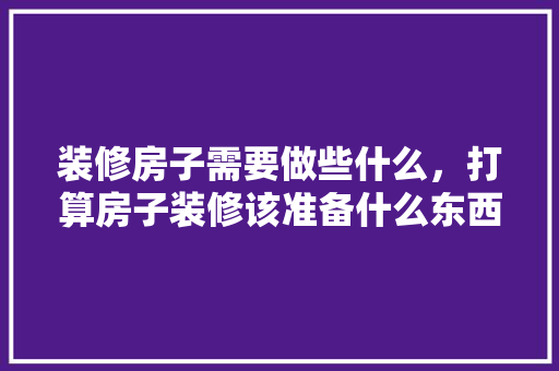 装修房子需要做些什么，打算房子装修该准备什么东西。 装修房子需要做些什么，打算房子装修该准备什么东西。 家居装饰