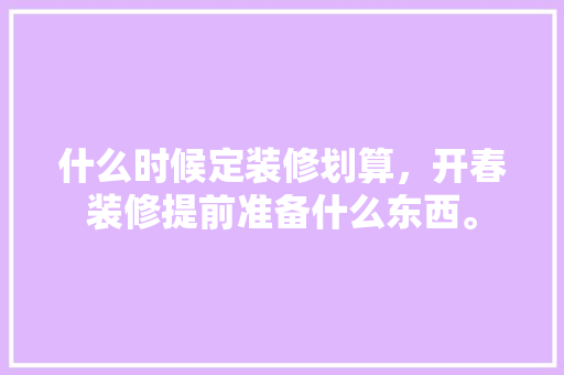 什么时候定装修划算，开春装修提前准备什么东西。 什么时候定装修划算，开春装修提前准备什么东西。 装修知识