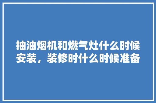 抽油烟机和燃气灶什么时候安装，装修时什么时候准备橱柜最好。 抽油烟机和燃气灶什么时候安装，装修时什么时候准备橱柜最好。 二手房