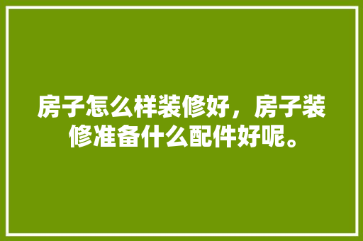 房子怎么样装修好，房子装修准备什么配件好呢。 房子怎么样装修好，房子装修准备什么配件好呢。 家居设计